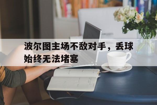 利记官网-波尔图主场不敌对手，丢球始终无法堵塞
